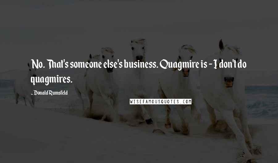 Donald Rumsfeld Quotes: No. That's someone else's business. Quagmire is - I don't do quagmires.