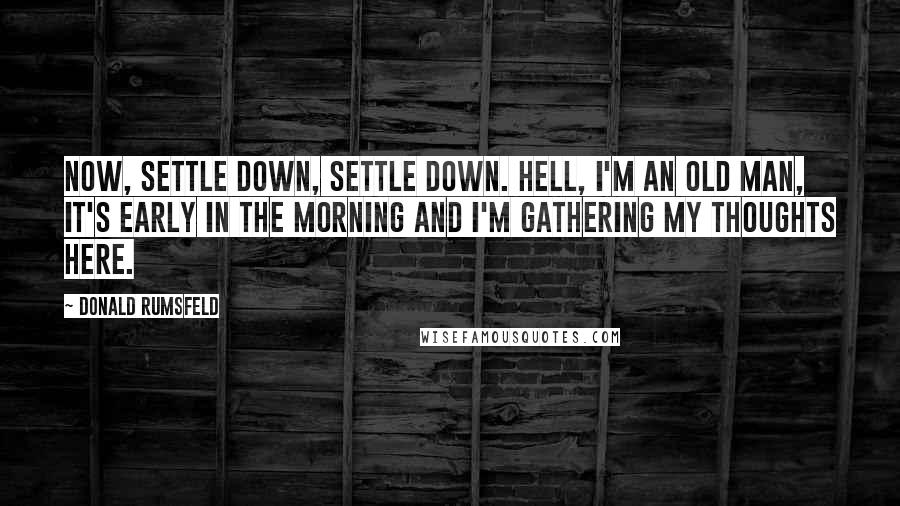 Donald Rumsfeld Quotes: Now, settle down, settle down. Hell, I'm an old man, it's early in the morning and I'm gathering my thoughts here.