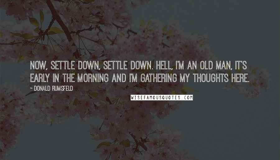 Donald Rumsfeld Quotes: Now, settle down, settle down. Hell, I'm an old man, it's early in the morning and I'm gathering my thoughts here.