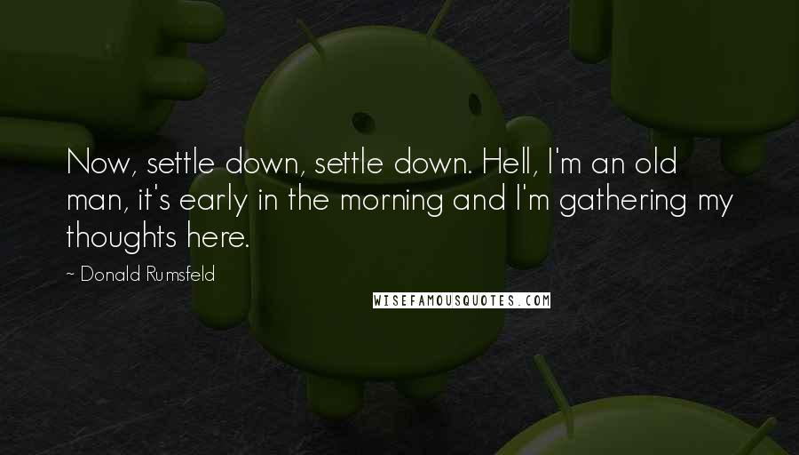 Donald Rumsfeld Quotes: Now, settle down, settle down. Hell, I'm an old man, it's early in the morning and I'm gathering my thoughts here.