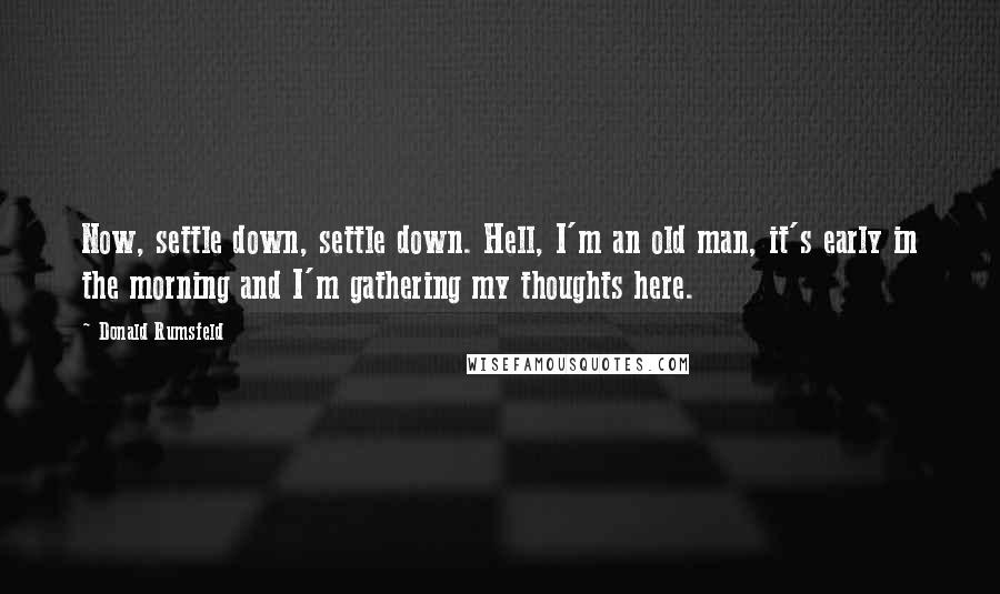 Donald Rumsfeld Quotes: Now, settle down, settle down. Hell, I'm an old man, it's early in the morning and I'm gathering my thoughts here.