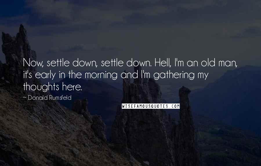 Donald Rumsfeld Quotes: Now, settle down, settle down. Hell, I'm an old man, it's early in the morning and I'm gathering my thoughts here.