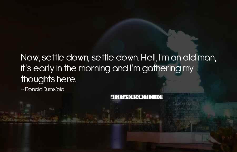 Donald Rumsfeld Quotes: Now, settle down, settle down. Hell, I'm an old man, it's early in the morning and I'm gathering my thoughts here.
