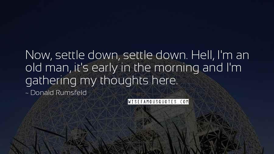 Donald Rumsfeld Quotes: Now, settle down, settle down. Hell, I'm an old man, it's early in the morning and I'm gathering my thoughts here.