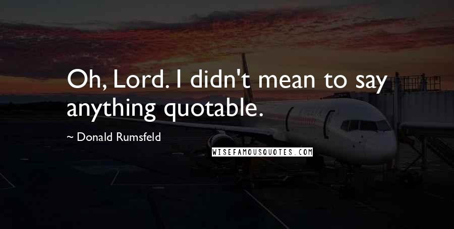 Donald Rumsfeld Quotes: Oh, Lord. I didn't mean to say anything quotable.