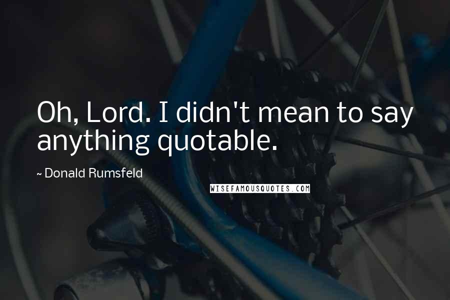 Donald Rumsfeld Quotes: Oh, Lord. I didn't mean to say anything quotable.