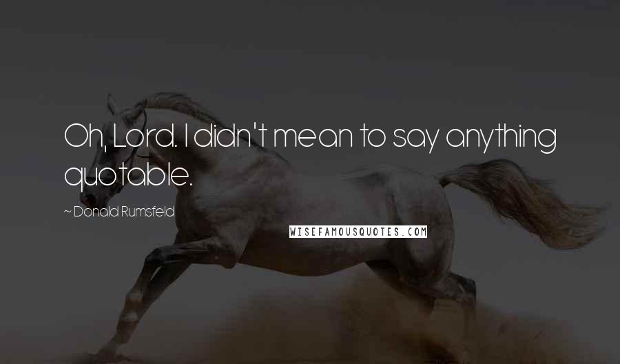 Donald Rumsfeld Quotes: Oh, Lord. I didn't mean to say anything quotable.