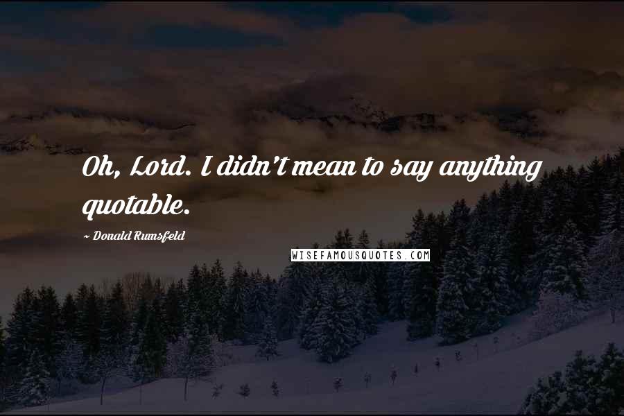 Donald Rumsfeld Quotes: Oh, Lord. I didn't mean to say anything quotable.