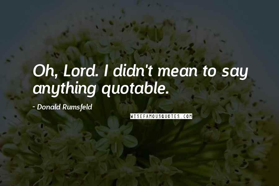 Donald Rumsfeld Quotes: Oh, Lord. I didn't mean to say anything quotable.