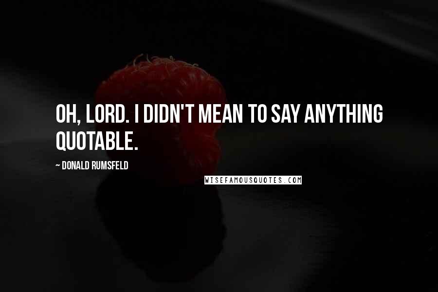 Donald Rumsfeld Quotes: Oh, Lord. I didn't mean to say anything quotable.