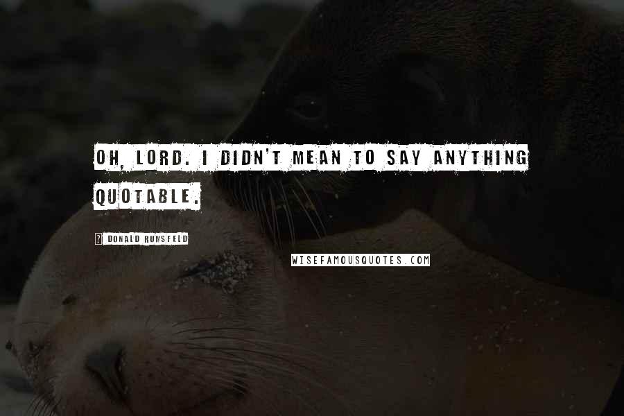 Donald Rumsfeld Quotes: Oh, Lord. I didn't mean to say anything quotable.