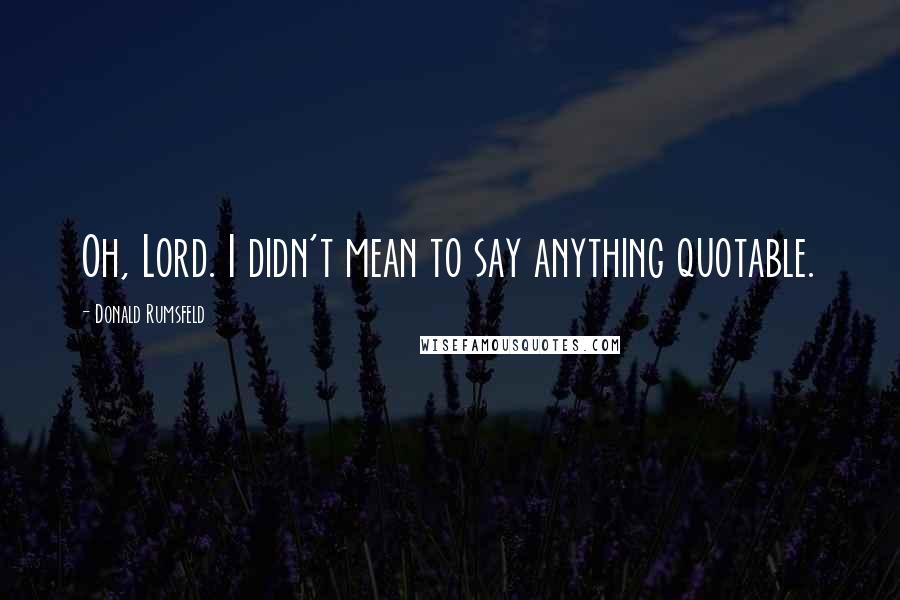 Donald Rumsfeld Quotes: Oh, Lord. I didn't mean to say anything quotable.