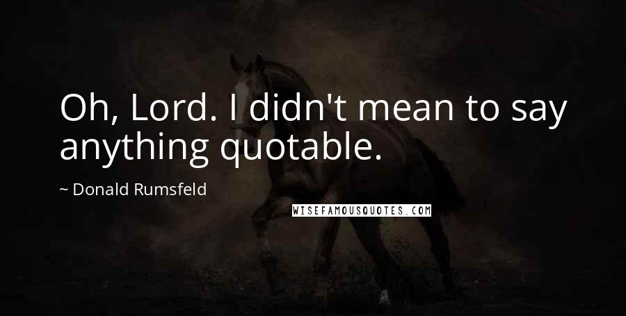 Donald Rumsfeld Quotes: Oh, Lord. I didn't mean to say anything quotable.