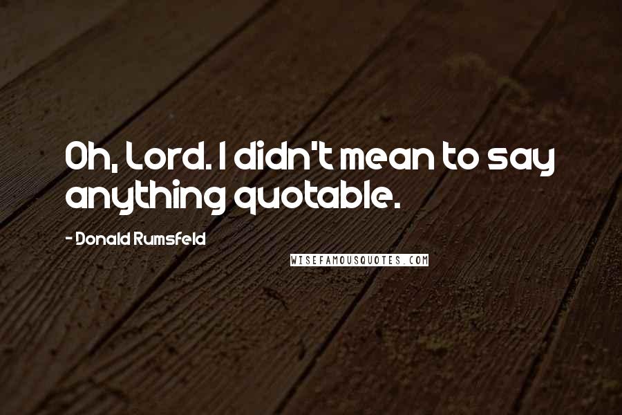 Donald Rumsfeld Quotes: Oh, Lord. I didn't mean to say anything quotable.