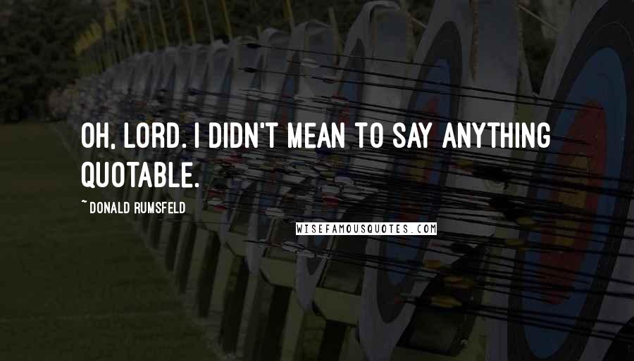 Donald Rumsfeld Quotes: Oh, Lord. I didn't mean to say anything quotable.