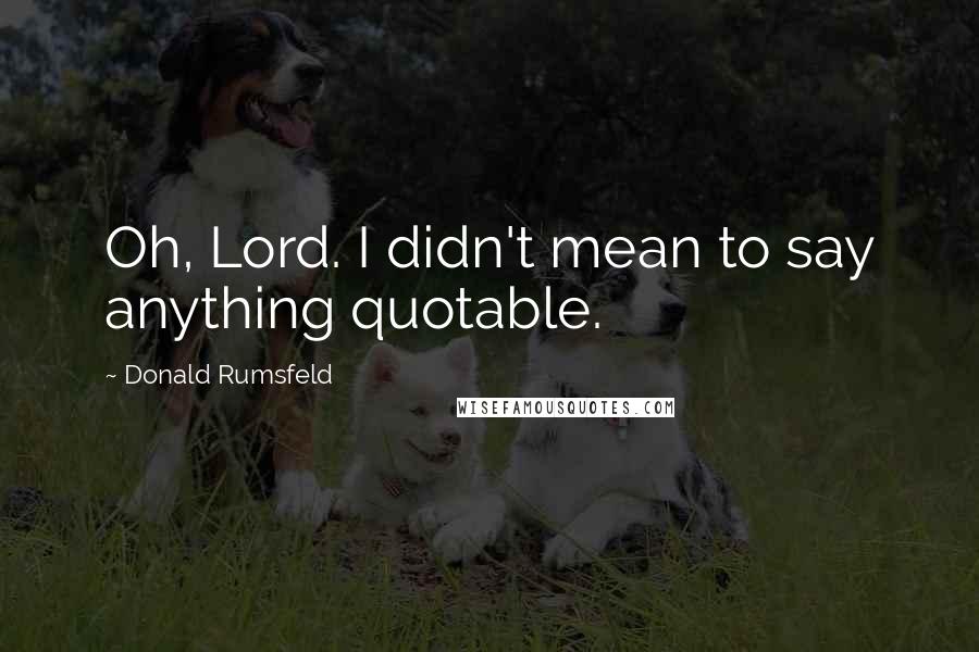 Donald Rumsfeld Quotes: Oh, Lord. I didn't mean to say anything quotable.