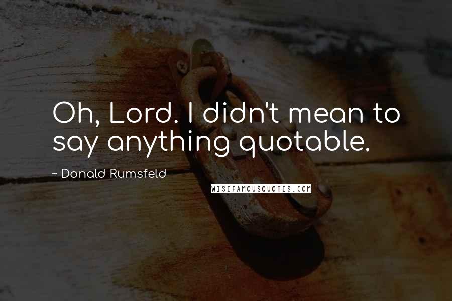 Donald Rumsfeld Quotes: Oh, Lord. I didn't mean to say anything quotable.