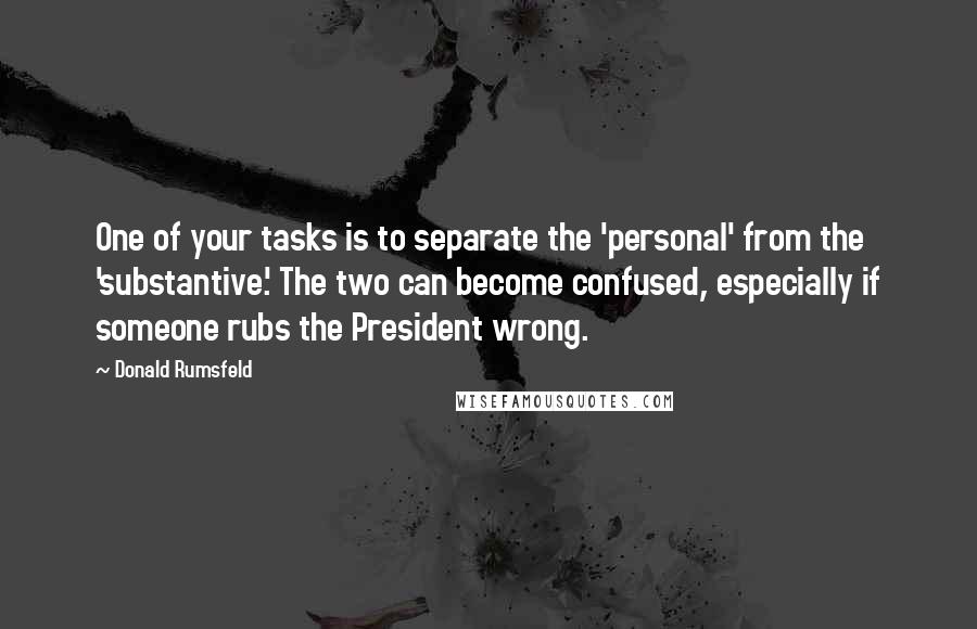 Donald Rumsfeld Quotes: One of your tasks is to separate the 'personal' from the 'substantive.' The two can become confused, especially if someone rubs the President wrong.