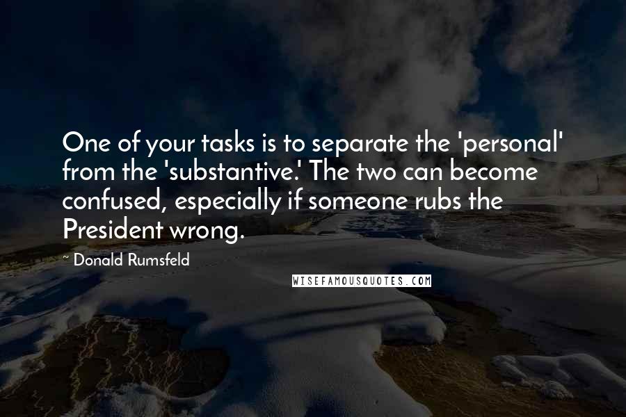 Donald Rumsfeld Quotes: One of your tasks is to separate the 'personal' from the 'substantive.' The two can become confused, especially if someone rubs the President wrong.