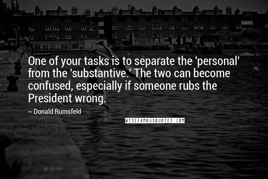 Donald Rumsfeld Quotes: One of your tasks is to separate the 'personal' from the 'substantive.' The two can become confused, especially if someone rubs the President wrong.