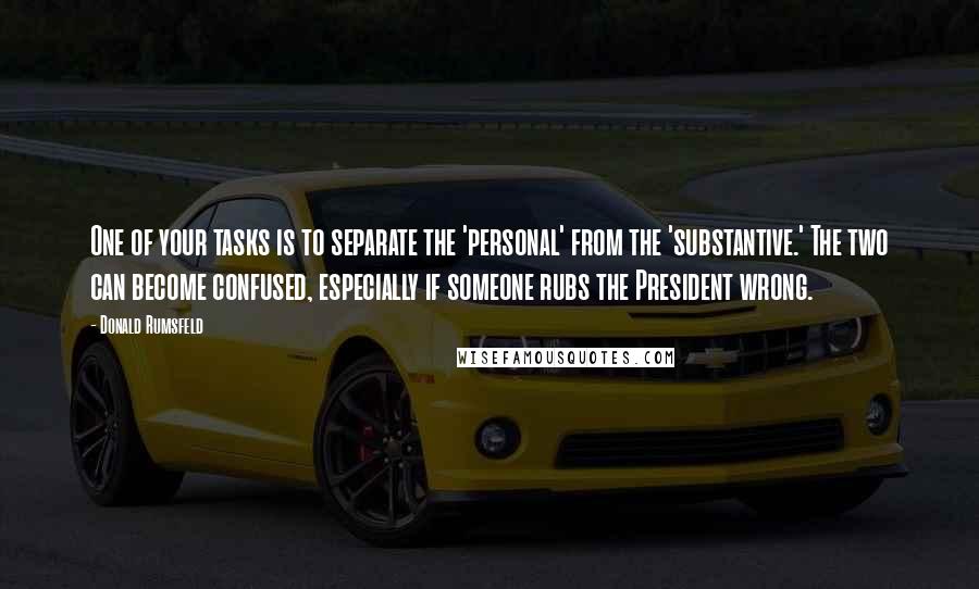 Donald Rumsfeld Quotes: One of your tasks is to separate the 'personal' from the 'substantive.' The two can become confused, especially if someone rubs the President wrong.