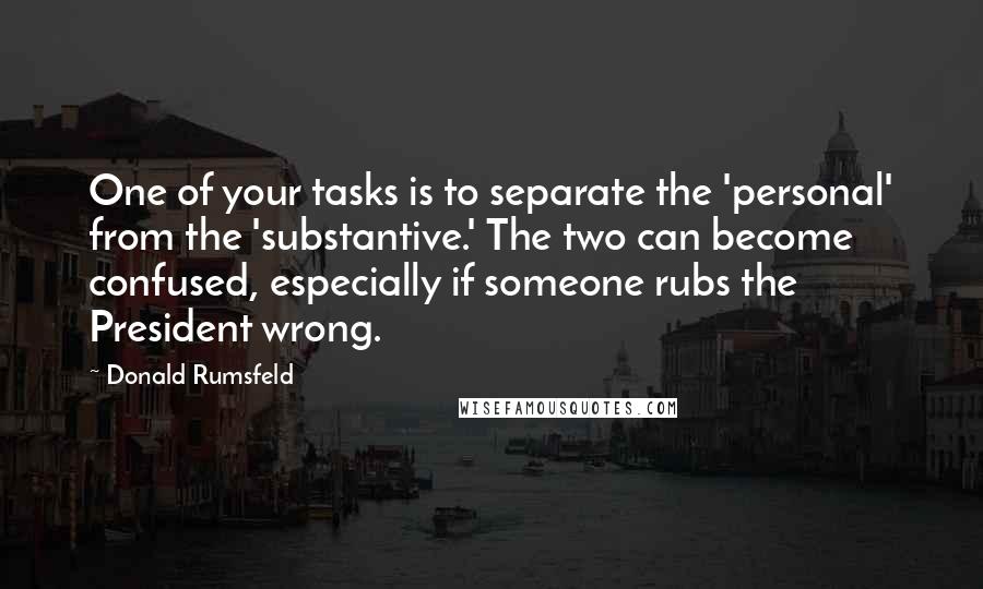 Donald Rumsfeld Quotes: One of your tasks is to separate the 'personal' from the 'substantive.' The two can become confused, especially if someone rubs the President wrong.