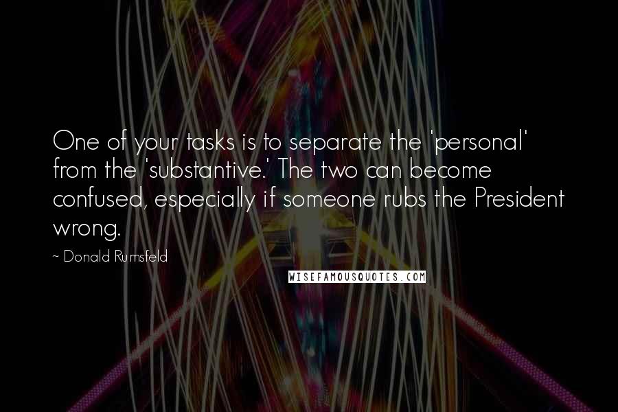 Donald Rumsfeld Quotes: One of your tasks is to separate the 'personal' from the 'substantive.' The two can become confused, especially if someone rubs the President wrong.