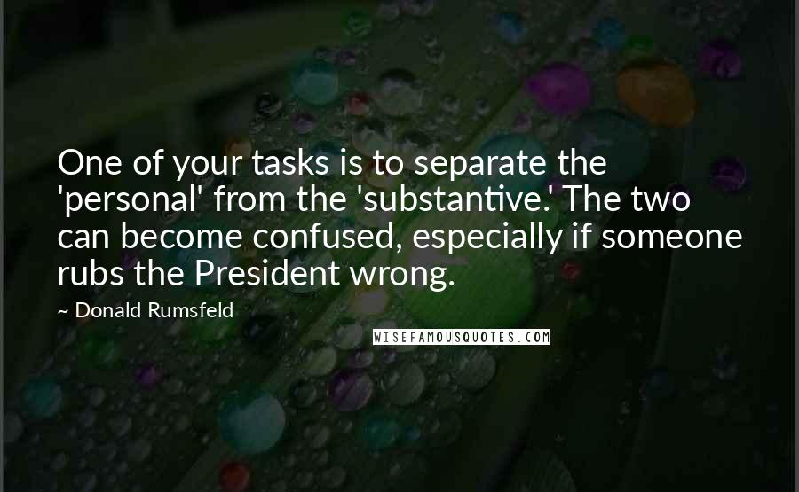 Donald Rumsfeld Quotes: One of your tasks is to separate the 'personal' from the 'substantive.' The two can become confused, especially if someone rubs the President wrong.