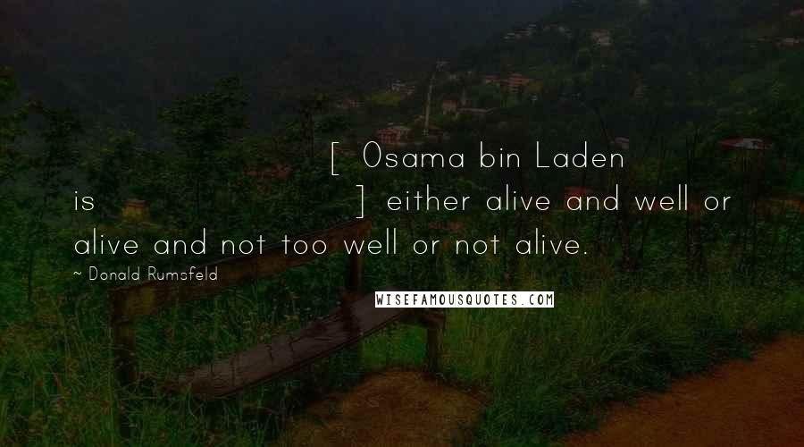 Donald Rumsfeld Quotes: [ Osama bin Laden is] either alive and well or alive and not too well or not alive.