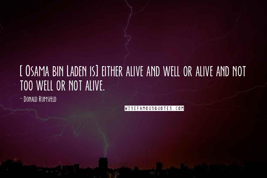 Donald Rumsfeld Quotes: [ Osama bin Laden is] either alive and well or alive and not too well or not alive.