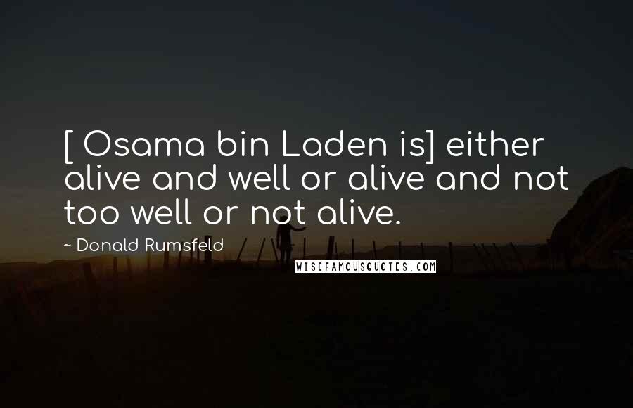 Donald Rumsfeld Quotes: [ Osama bin Laden is] either alive and well or alive and not too well or not alive.