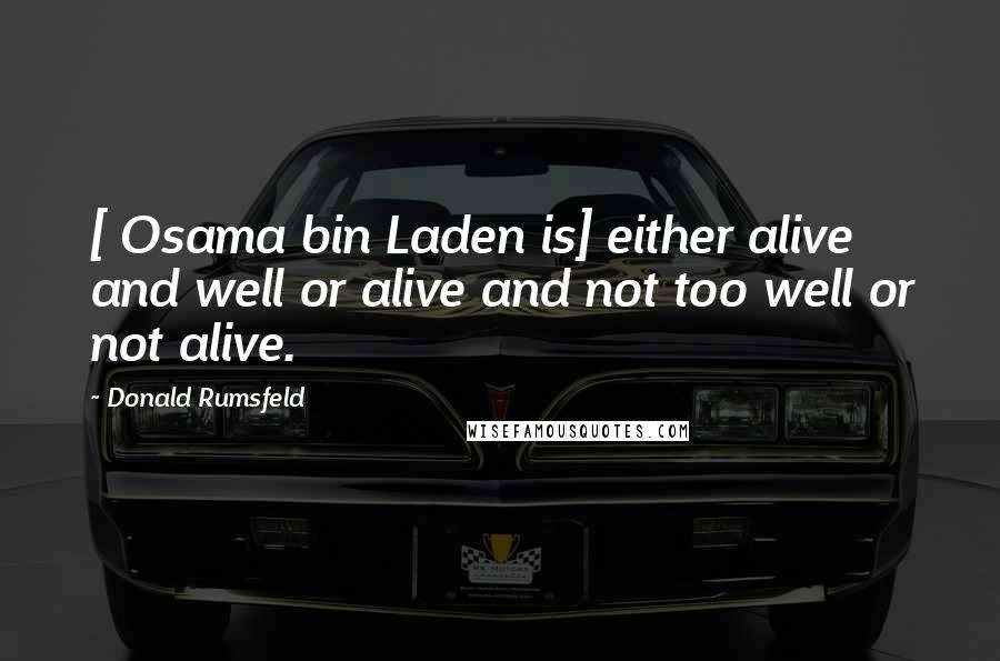Donald Rumsfeld Quotes: [ Osama bin Laden is] either alive and well or alive and not too well or not alive.