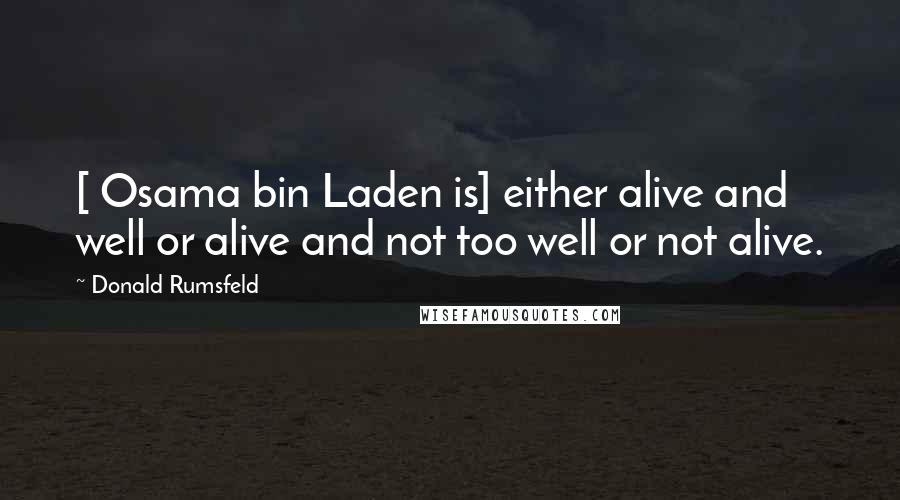 Donald Rumsfeld Quotes: [ Osama bin Laden is] either alive and well or alive and not too well or not alive.