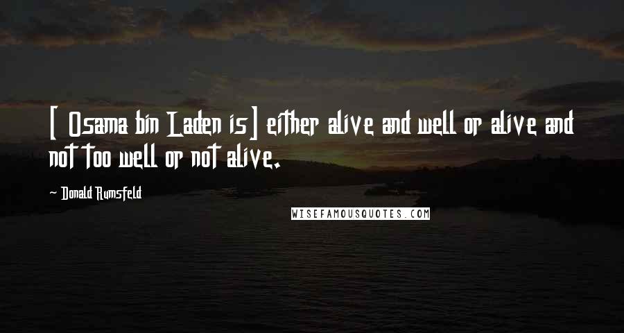 Donald Rumsfeld Quotes: [ Osama bin Laden is] either alive and well or alive and not too well or not alive.