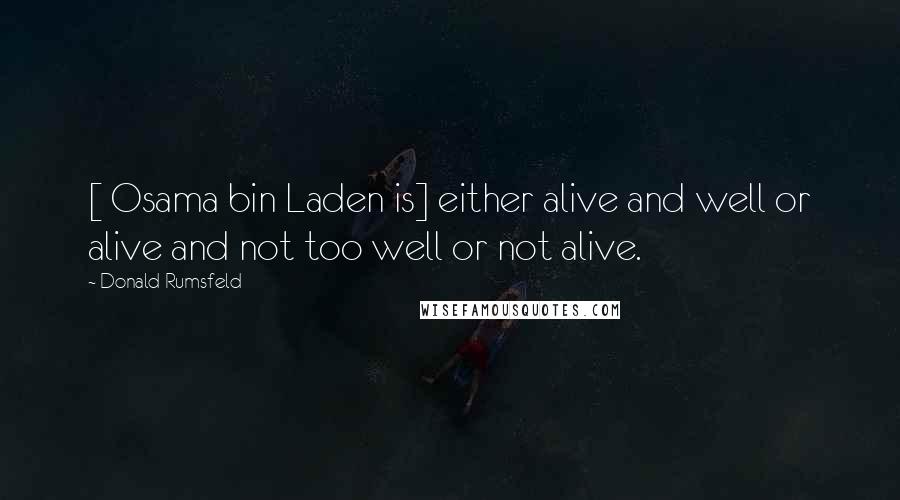 Donald Rumsfeld Quotes: [ Osama bin Laden is] either alive and well or alive and not too well or not alive.