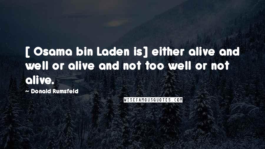 Donald Rumsfeld Quotes: [ Osama bin Laden is] either alive and well or alive and not too well or not alive.