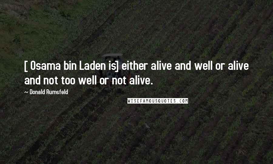 Donald Rumsfeld Quotes: [ Osama bin Laden is] either alive and well or alive and not too well or not alive.