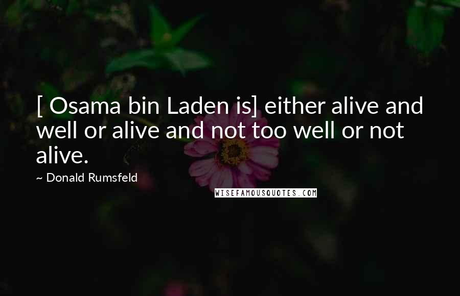 Donald Rumsfeld Quotes: [ Osama bin Laden is] either alive and well or alive and not too well or not alive.