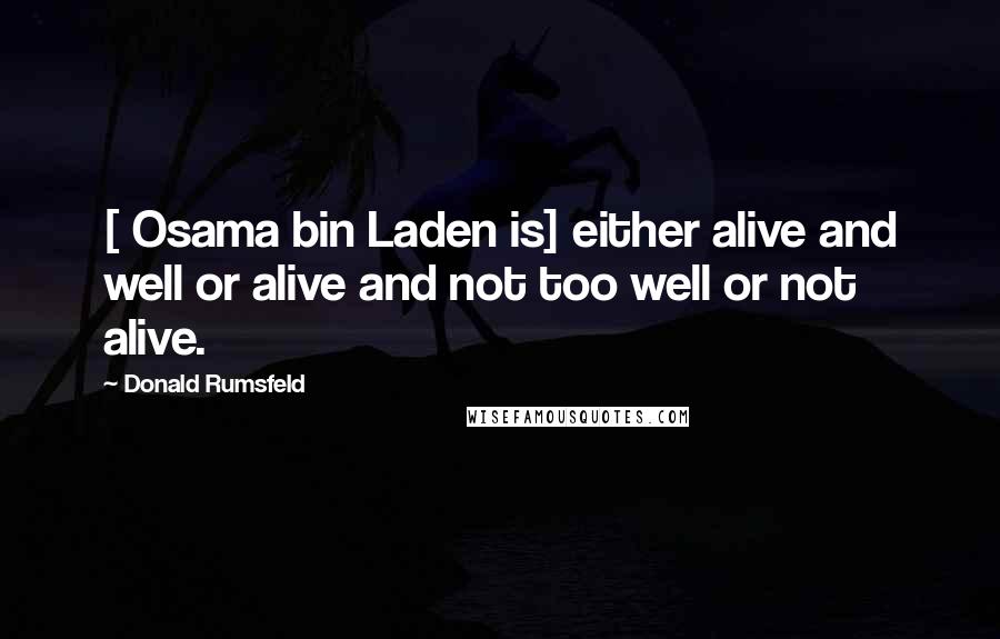 Donald Rumsfeld Quotes: [ Osama bin Laden is] either alive and well or alive and not too well or not alive.