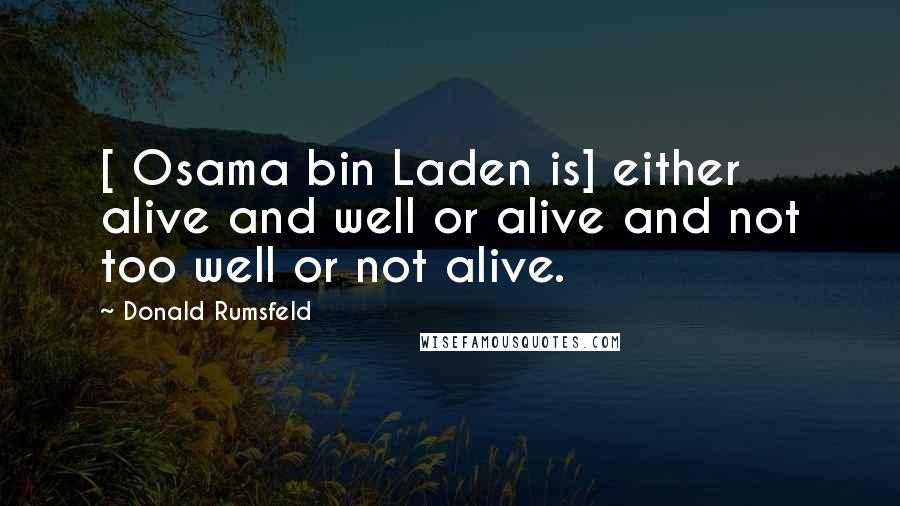 Donald Rumsfeld Quotes: [ Osama bin Laden is] either alive and well or alive and not too well or not alive.