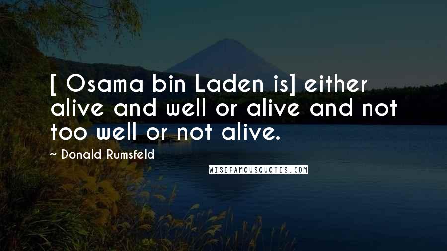 Donald Rumsfeld Quotes: [ Osama bin Laden is] either alive and well or alive and not too well or not alive.