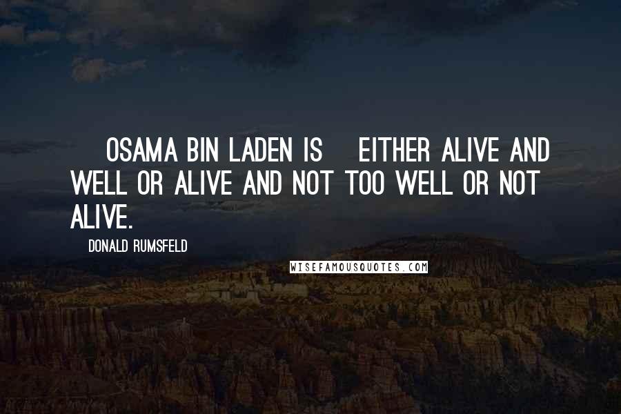 Donald Rumsfeld Quotes: [ Osama bin Laden is] either alive and well or alive and not too well or not alive.