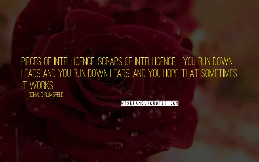Donald Rumsfeld Quotes: Pieces of intelligence, scraps of intelligence ... you run down leads and you run down leads, and you hope that sometimes it works.