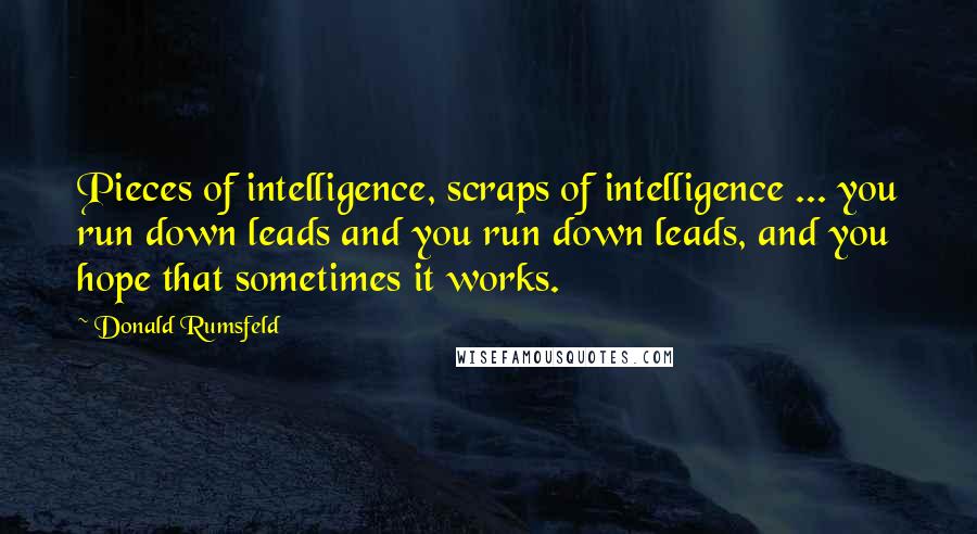 Donald Rumsfeld Quotes: Pieces of intelligence, scraps of intelligence ... you run down leads and you run down leads, and you hope that sometimes it works.