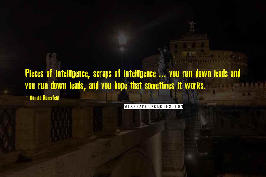 Donald Rumsfeld Quotes: Pieces of intelligence, scraps of intelligence ... you run down leads and you run down leads, and you hope that sometimes it works.