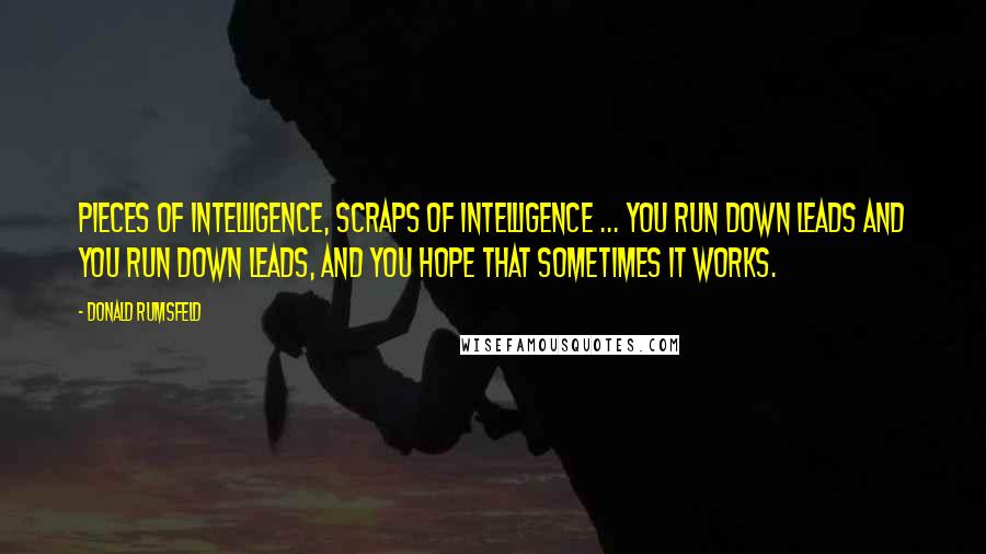 Donald Rumsfeld Quotes: Pieces of intelligence, scraps of intelligence ... you run down leads and you run down leads, and you hope that sometimes it works.