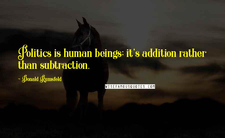 Donald Rumsfeld Quotes: Politics is human beings; it's addition rather than subtraction.