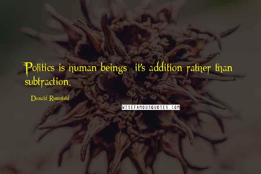 Donald Rumsfeld Quotes: Politics is human beings; it's addition rather than subtraction.