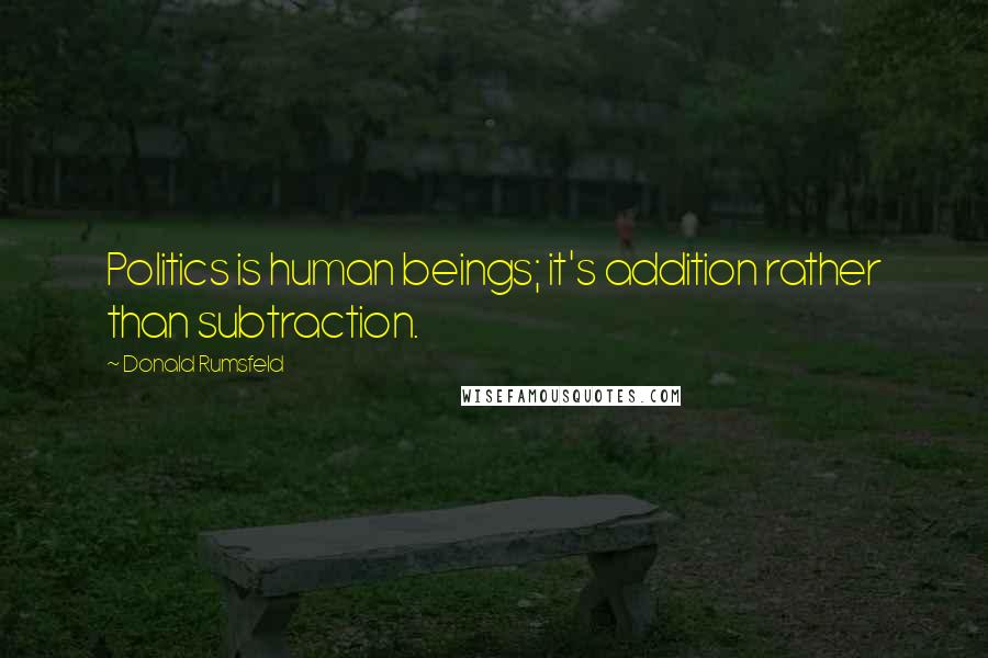 Donald Rumsfeld Quotes: Politics is human beings; it's addition rather than subtraction.