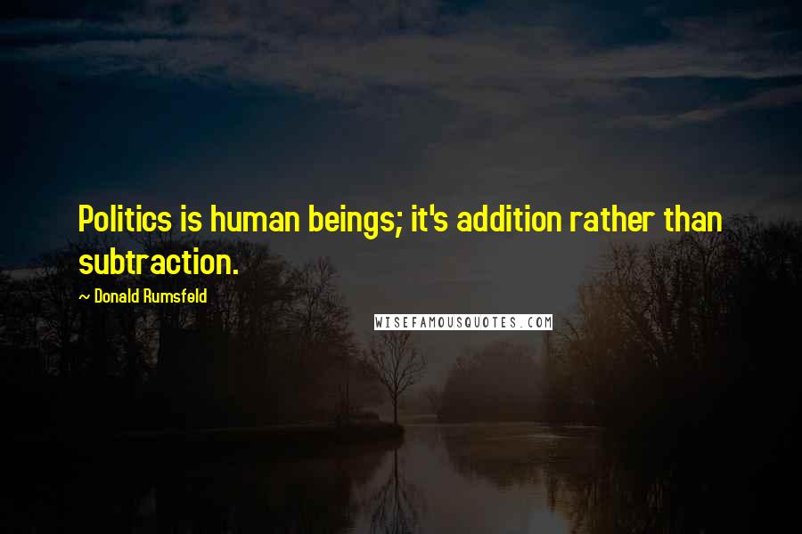 Donald Rumsfeld Quotes: Politics is human beings; it's addition rather than subtraction.